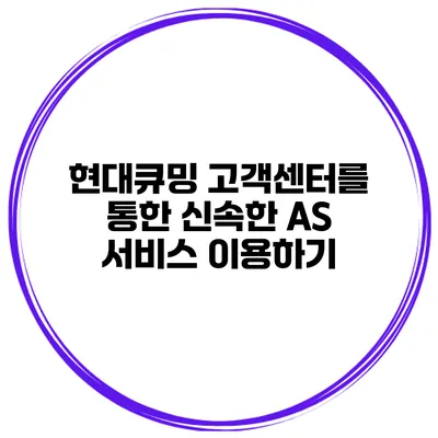 현대큐밍 고객센터를 통한 신속한 AS 서비스 이용하기