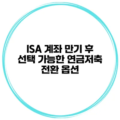 ISA 계좌 만기 후 선택 가능한 연금저축 전환 옵션