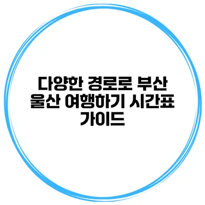 다양한 경로로 부산 울산 여행하기 시간표 가이드