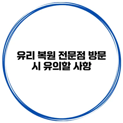 유리 복원 전문점 방문 시 유의할 사항