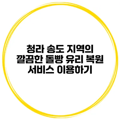 청라 송도 지역의 깔끔한 돌빵 유리 복원 서비스 이용하기