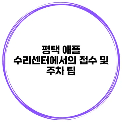 평택 애플 수리센터에서의 접수 및 주차 팁