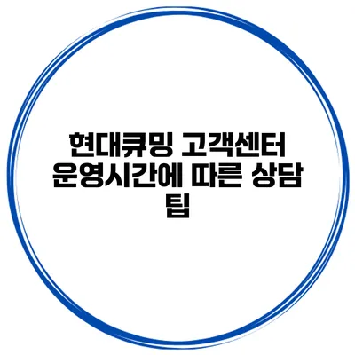 현대큐밍 고객센터 운영시간에 따른 상담 팁